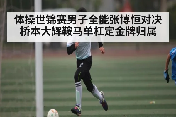 体操世锦赛男子全能张博恒对决桥本大辉鞍马单杠定金牌归属