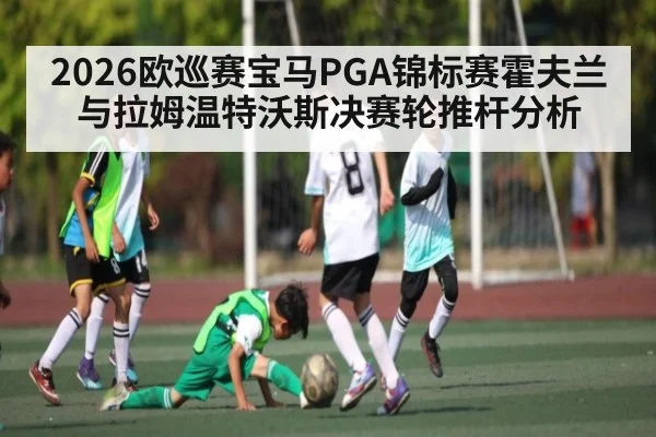 2026欧巡赛宝马PGA锦标赛霍夫兰与拉姆温特沃斯决赛轮推杆分析
